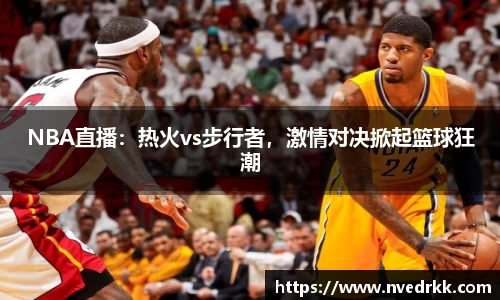 NBA直播：热火vs步行者，激情对决掀起篮球狂潮